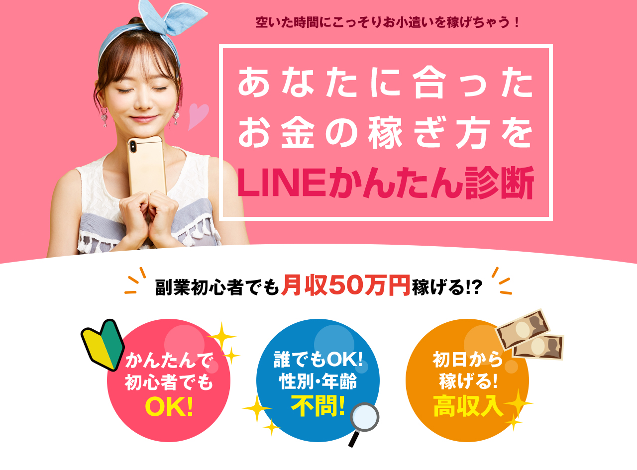 空いた時間にこっそりお小遣いを稼げちゃう!あなたに合ったお金の稼ぎ方をLINEかんたん診断 副業初心者でも月収50万円稼げる!? かんたんで初心者でもOK!誰でもOK!性別・年齢不問!初日から稼げる!高収入