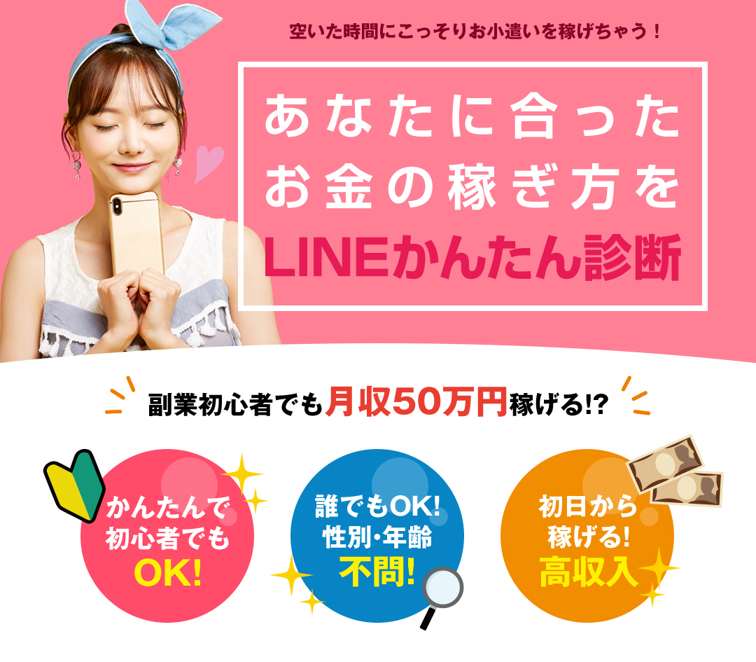 空いた時間にこっそりお小遣いを稼げちゃう!あなたに合ったお金の稼ぎ方をLINEかんたん診断 副業初心者でも月収50万円稼げる!? かんたんで初心者でもOK!誰でもOK!性別・年齢不問!初日から稼げる!高収入